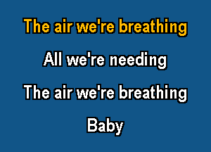 The air we're breathing

All we're needing

The air we're breathing

Baby