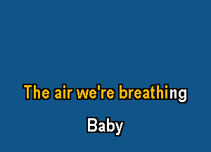 The air we're breathing

Baby