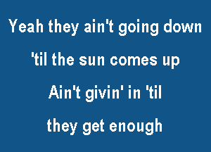 Yeah they ain't going down
'til the sun comes up

Ain't givin' in 'til

they get enough