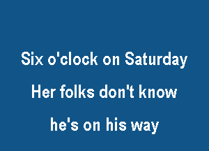 Six o'clock on Saturday

Her folks don't know

he's on his way