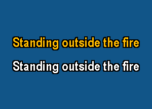 Standing outside the fire

Standing outside the fire
