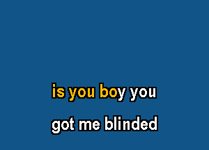 is you boy you

got me blinded