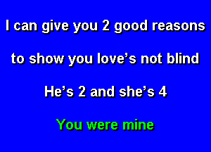 I can give you 2 good reasons

to show you lovds not blind
Hds 2 and she,s 4

You were mine
