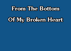 From The Bottom

Of My Broken Heart