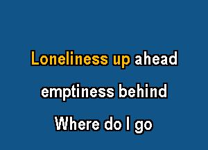 Loneliness up ahead

emptiness behind

Where do I go