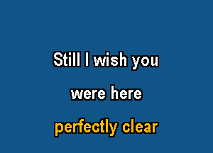 Still I wish you

were here

perfectly clear