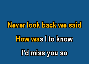Never look back we said

How was I to know

I'd miss you so
