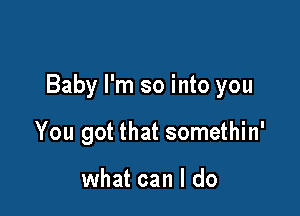 Baby I'm so into you

You got that somethin'

what can I do