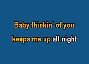 Baby thinkin' of you

keeps me up all night