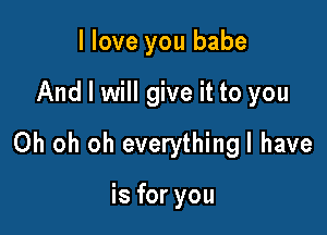 I love you babe

And I will give it to you

Oh oh oh everythingl have

is for you
