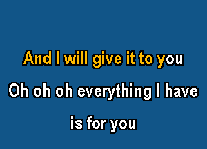 And I will give it to you

Oh oh oh everythingl have

is for you