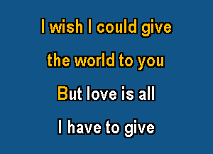 lwish I could give
the world to you

But love is all

I have to give