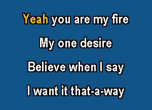 Yeah you are my fire
My one desire

Believe when I say

I want it that-a-way