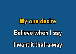 My one desire

Believe when I say

I want it that-a-way