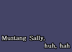Mustang Sally,
huh, hah