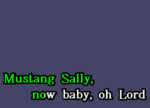 Mustang Sally,
now baby, Oh Lord