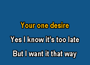 Your one desire

Yes I know it's too late

But I want it that way