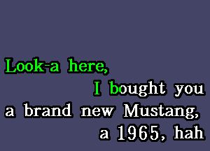 Look-a here,

I bought you
a brand new Mustang,

3 1965, hah