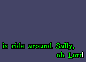 is ride around Sally,
Oh Lord