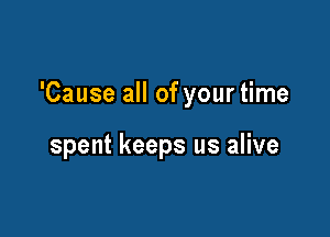 'Cause all of your time

spent keeps us alive
