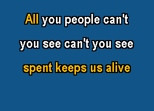 All you people can't

you see can't you see

spent keeps us alive