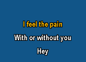 lfeel the pain

With or without you

Hey