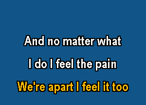 And no matter what

I do I feel the pain

We're apart I feel it too