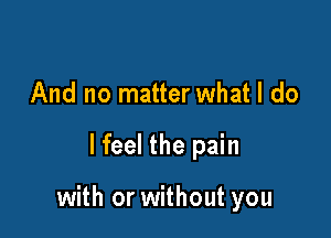 And no matter what I do

lfeel the pain

with or without you