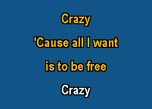 Crazy
'Cause all I want

is to be free

Crazy