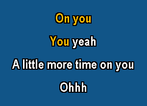 On you
You yeah

A little more time on you

Ohhh