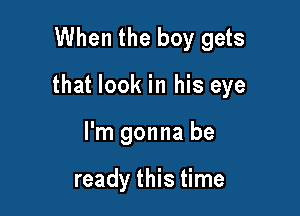 When the boy gets

that look in his eye

I'm gonna be

ready this time