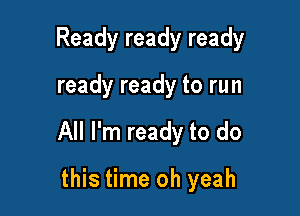 Ready ready ready

ready ready to run

All I'm ready to do

this time oh yeah