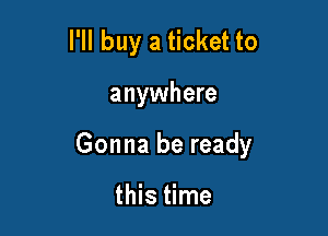 I'll buy a ticket to

anywhere

Gonna be ready

this time