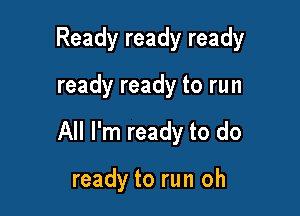 Ready ready ready

ready ready to run

All I'm ready to do

ready to run oh