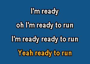 I'm ready

oh I'm ready to run

I'm ready ready to run

Yeah ready to run