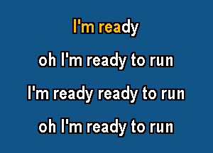 I'm ready

oh I'm ready to run

I'm ready ready to run

oh I'm ready to run