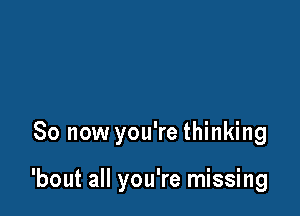 So now you're thinking

'bout all you're missing