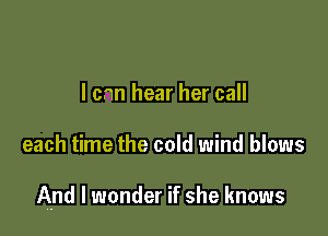 I can hear her call

each time the cold wind blows

And I wonder if she knows