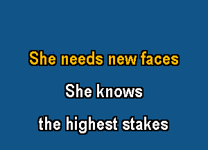 She needs new faces

She knows

the highest stakes