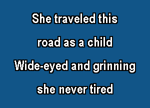 She traveled this

road as a child

Wide-eyed and grinning

she nevertired