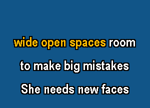 wide open spaces room

to make big mistakes

She needs new faces