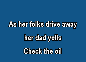 As her folks drive away

her dad yells
Check the oil