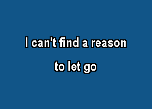 lcan't find a reason

to let go