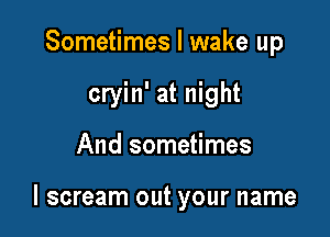 Sometimes I wake up
cryin' at night

And sometimes

I scream out your name