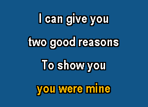 I can give you

two good reasons
To show you

you were mine