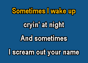 Sometimes I wake up
cryin' at night

And sometimes

I scream out your name