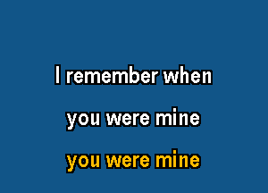 I remember when

you were mine

you were mine