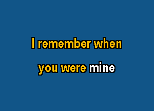 I remember when

you were mine