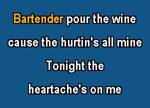 Bartender pourthe wine

cause the hurtin's all mine

Tonight the

heartache's on me