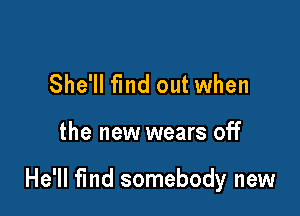 She'll find out when

the new wears off

He'll find somebody new